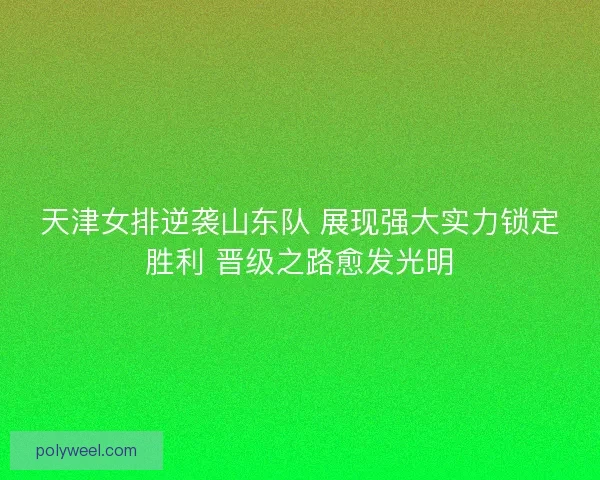 天津女排逆袭山东队 展现强大实力锁定胜利 晋级之路愈发光明