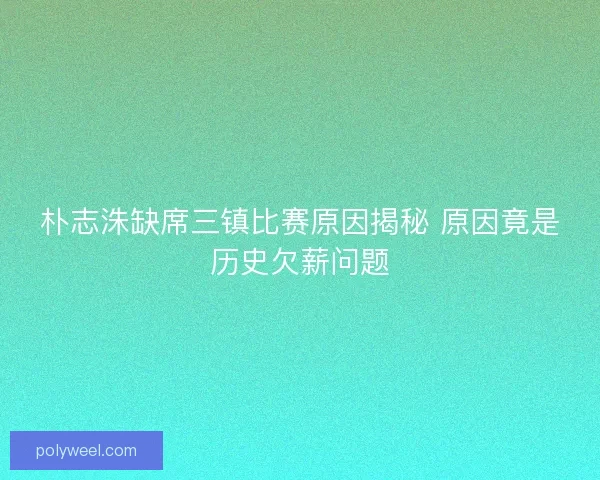 朴志洙缺席三镇比赛原因揭秘 原因竟是历史欠薪问题