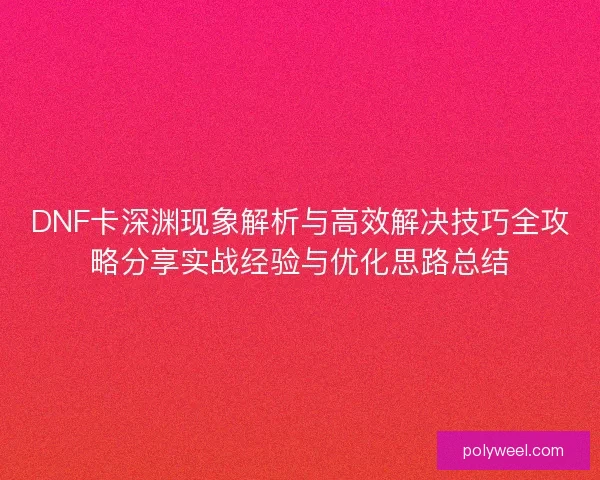 DNF卡深渊现象解析与高效解决技巧全攻略分享实战经验与优化思路总结