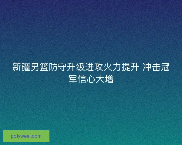新疆男篮防守升级进攻火力提升 冲击冠军信心大增