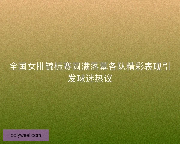 全国女排锦标赛圆满落幕各队精彩表现引发球迷热议