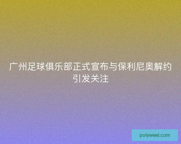广州足球俱乐部正式宣布与保利尼奥解约引发关注
