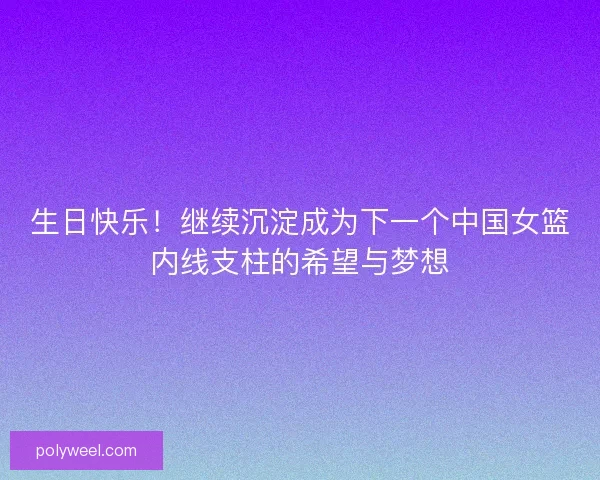 生日快乐！继续沉淀成为下一个中国女篮内线支柱的希望与梦想