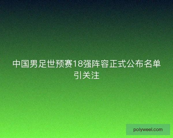 中国男足世预赛18强阵容正式公布名单引关注