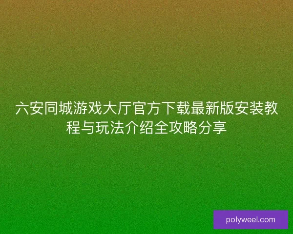 六安同城游戏大厅官方下载最新版安装教程与玩法介绍全攻略分享