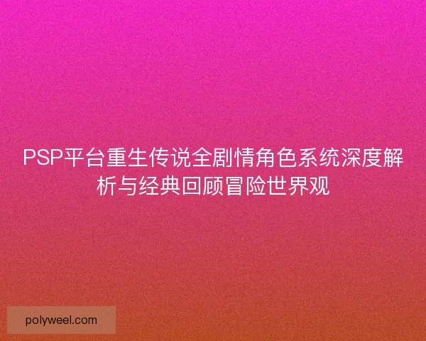 PSP平台重生传说全剧情角色系统深度解析与经典回顾冒险世界观